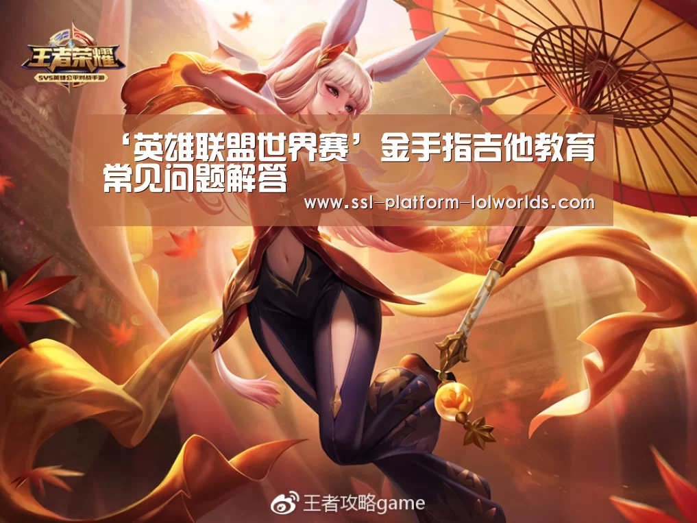 ‘英雄联盟世界赛’金手指吉他教育常见问题解答(图1) 全球总决赛官网