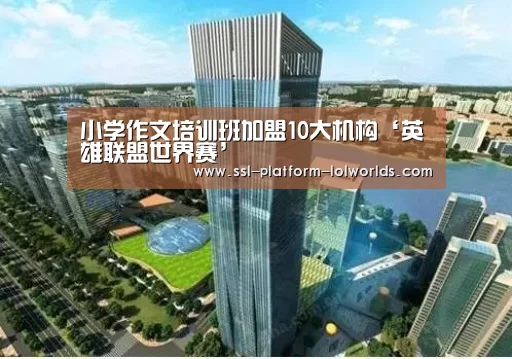 小学作文培训班加盟10大机构‘英雄联盟世界赛’(图2) 英雄联盟世界赛