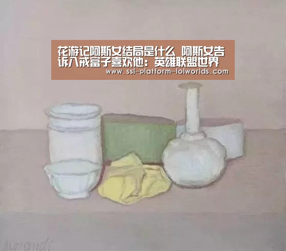 花游记阿斯女结局是什么 阿斯女告诉八戒富子喜欢他:英雄联盟世界赛(图3) 英雄联盟世界赛